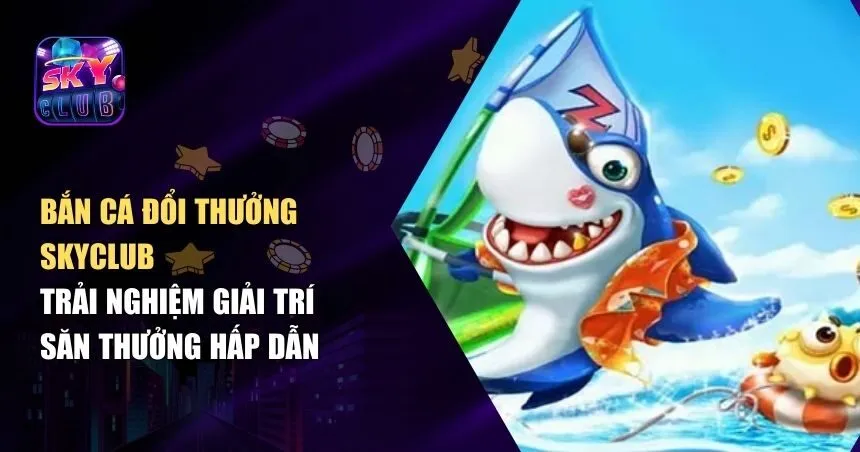 Ưu Điểm Khi Tham Gia Bắn Cá Đổi Thưởng Skyclub