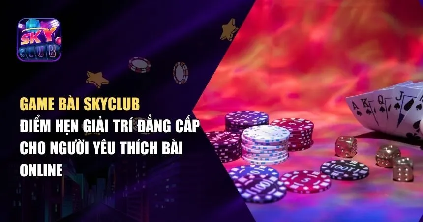 Game Bài Skyclub – Sảnh Cược Cho Mọi Game Thủ