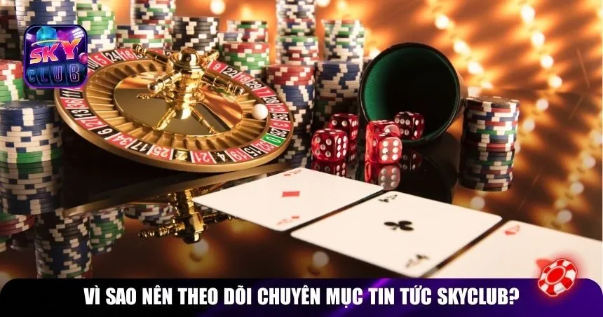 Vì sao nên theo dõi chuyên mục Tin tức Skyclub?