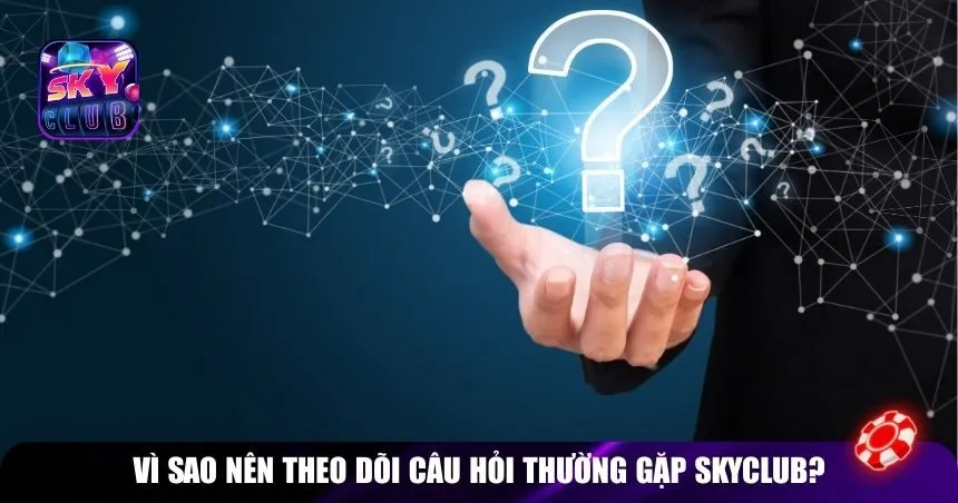 Vì sao nên theo dõi câu hỏi thường gặp Skyclub?